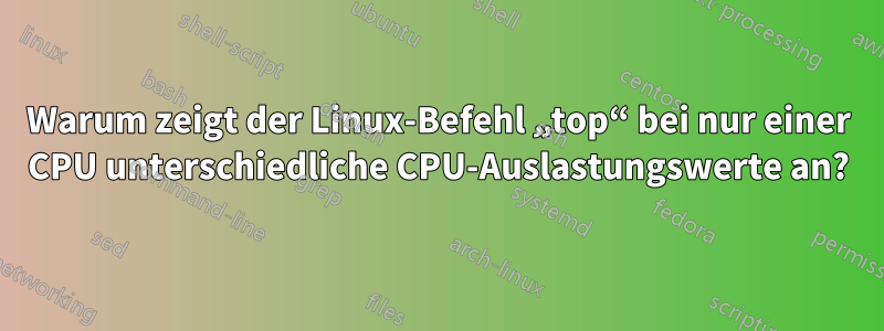 Warum zeigt der Linux-Befehl „top“ bei nur einer CPU unterschiedliche CPU-Auslastungswerte an?