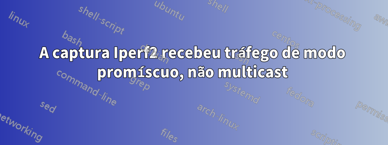 A captura Iperf2 recebeu tráfego de modo promíscuo, não multicast