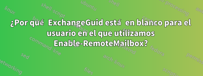 ¿Por qué ExchangeGuid está en blanco para el usuario en el que utilizamos Enable-RemoteMailbox?