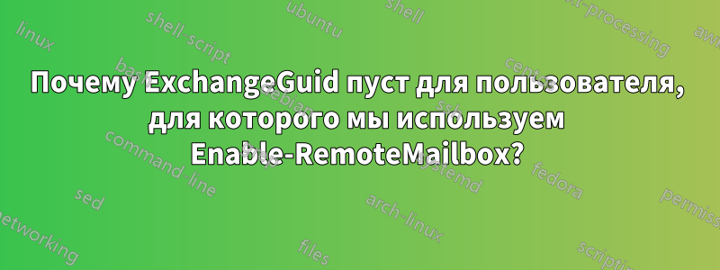 Почему ExchangeGuid пуст для пользователя, для которого мы используем Enable-RemoteMailbox?