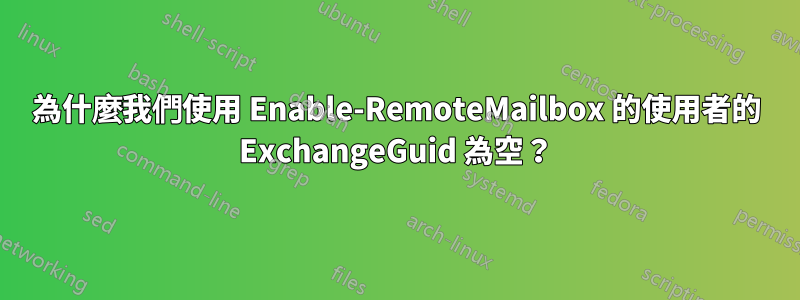 為什麼我們使用 Enable-RemoteMailbox 的使用者的 ExchangeGuid 為空？