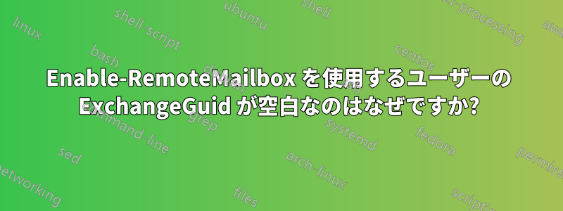 Enable-RemoteMailbox を使用するユーザーの ExchangeGuid が空白なのはなぜですか?