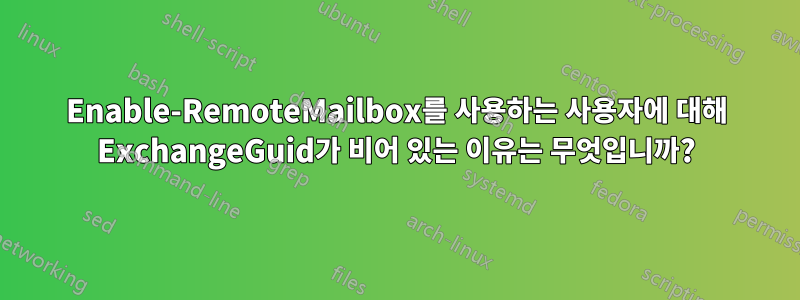 Enable-RemoteMailbox를 사용하는 사용자에 대해 ExchangeGuid가 비어 있는 이유는 무엇입니까?