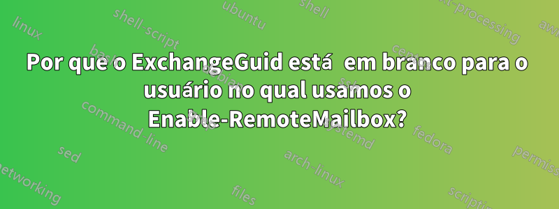 Por que o ExchangeGuid está em branco para o usuário no qual usamos o Enable-RemoteMailbox?