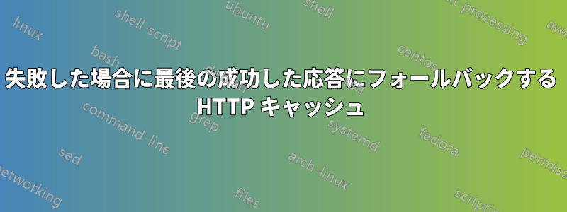 失敗した場合に最後の成功した応答にフォールバックする HTTP キャッシュ