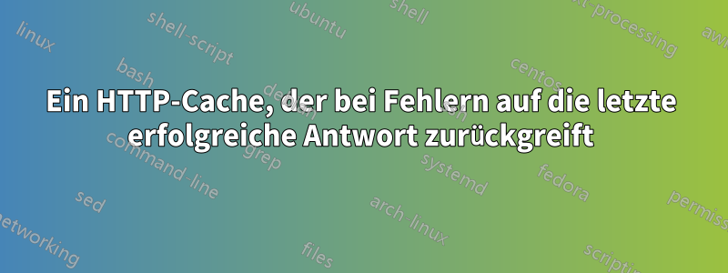 Ein HTTP-Cache, der bei Fehlern auf die letzte erfolgreiche Antwort zurückgreift