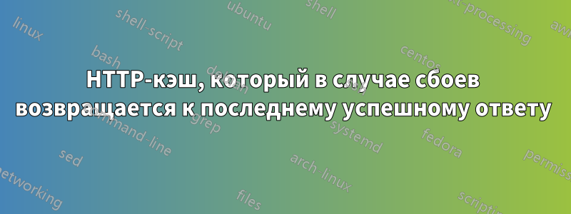 HTTP-кэш, который в случае сбоев возвращается к последнему успешному ответу