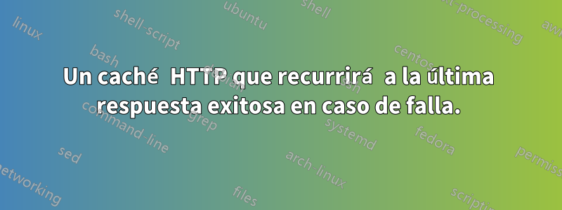 Un caché HTTP que recurrirá a la última respuesta exitosa en caso de falla.