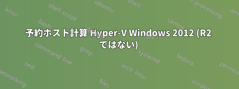 予約ホスト計算 Hyper-V Windows 2012 (R2 ではない)