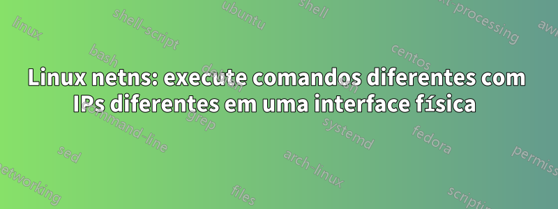 Linux netns: execute comandos diferentes com IPs diferentes em uma interface física 