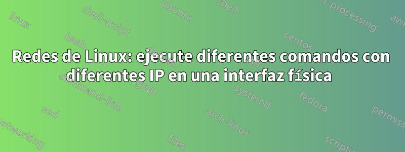 Redes de Linux: ejecute diferentes comandos con diferentes IP en una interfaz física 