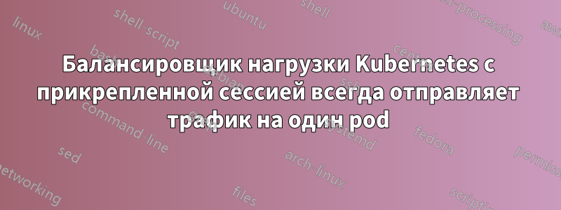 Балансировщик нагрузки Kubernetes с прикрепленной сессией всегда отправляет трафик на один pod