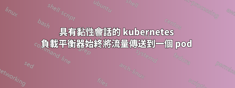 具有黏性會話的 kubernetes 負載平衡器始終將流量傳送到一個 pod