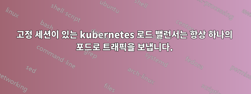 고정 세션이 있는 kubernetes 로드 밸런서는 항상 하나의 포드로 트래픽을 보냅니다.