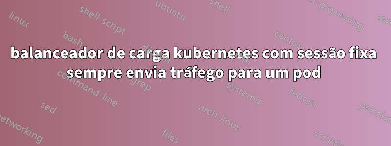 balanceador de carga kubernetes com sessão fixa sempre envia tráfego para um pod