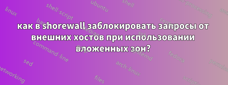 как в shorewall заблокировать запросы от внешних хостов при использовании вложенных зон?