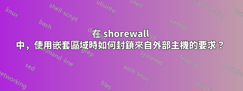 在 shorewall 中，使用嵌套區域時如何封鎖來自外部主機的要求？