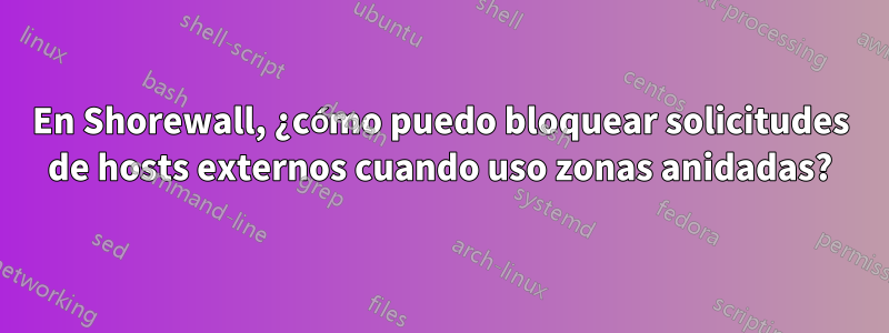 En Shorewall, ¿cómo puedo bloquear solicitudes de hosts externos cuando uso zonas anidadas?