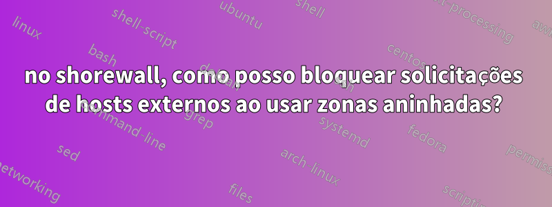 no shorewall, como posso bloquear solicitações de hosts externos ao usar zonas aninhadas?