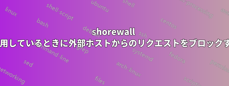 shorewall では、ネストされたゾーンを使用しているときに外部ホストからのリクエストをブロックするにはどうすればよいですか?