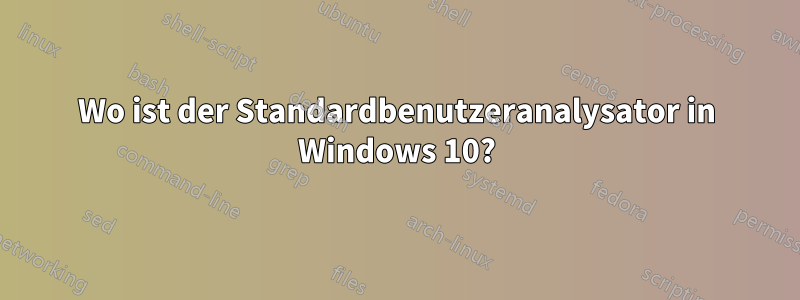 Wo ist der Standardbenutzeranalysator in Windows 10?