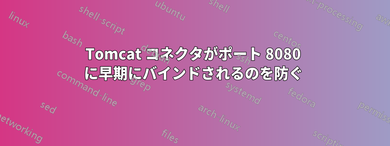 Tomcat コネクタがポート 8080 に早期にバインドされるのを防ぐ