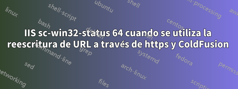 IIS sc-win32-status 64 cuando se utiliza la reescritura de URL a través de https y ColdFusion