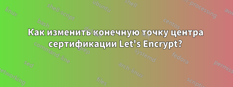 Как изменить конечную точку центра сертификации Let's Encrypt?