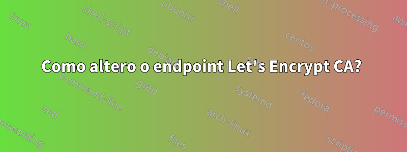 Como altero o endpoint Let's Encrypt CA?