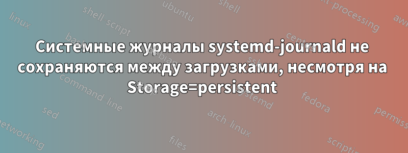 Системные журналы systemd-journald не сохраняются между загрузками, несмотря на Storage=persistent