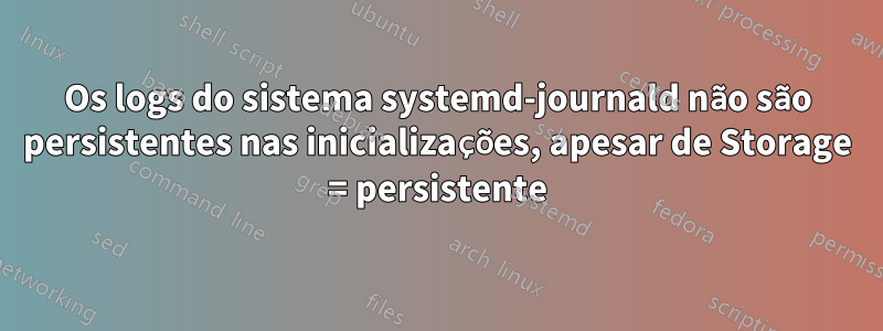 Os logs do sistema systemd-journald não são persistentes nas inicializações, apesar de Storage = persistente