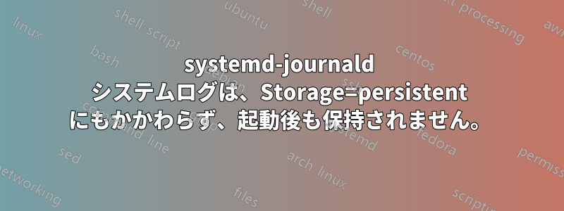 systemd-journald システムログは、Storage=persistent にもかかわらず、起動後も保持されません。