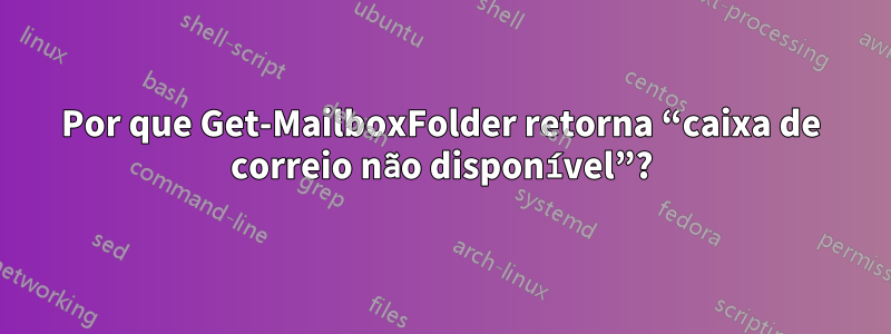 Por que Get-MailboxFolder retorna “caixa de correio não disponível”?