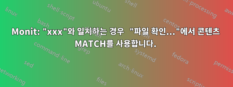 Monit: "xxx"와 일치하는 경우 "파일 확인..."에서 콘텐츠 MATCH를 사용합니다.