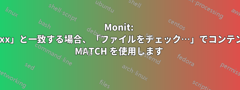 Monit: 「xxx」と一致する場合、「ファイルをチェック…」でコンテンツ MATCH を使用します