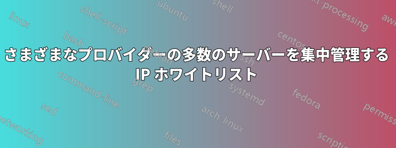 さまざまなプロバイダーの多数のサーバーを集中管理する IP ホワイトリスト