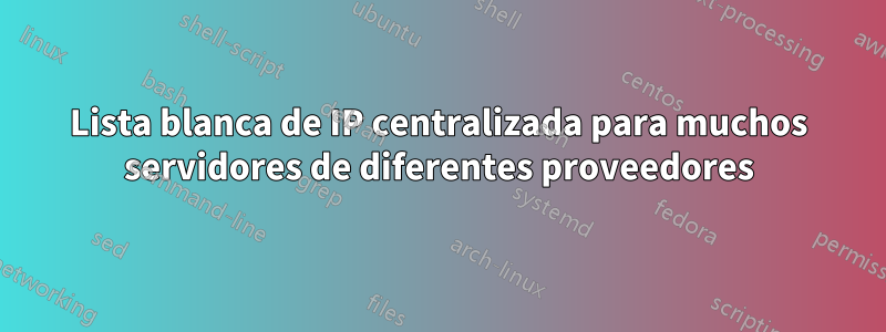 Lista blanca de IP centralizada para muchos servidores de diferentes proveedores