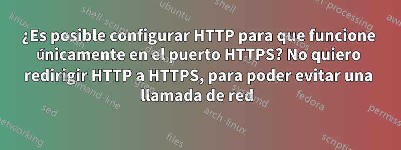 ¿Es posible configurar HTTP para que funcione únicamente en el puerto HTTPS? No quiero redirigir HTTP a HTTPS, para poder evitar una llamada de red 