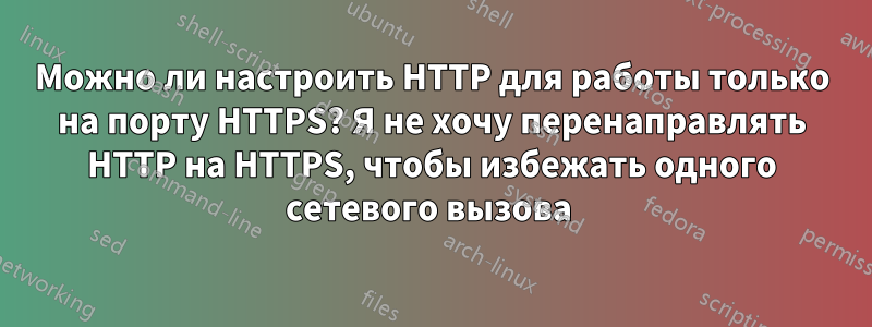 Можно ли настроить HTTP для работы только на порту HTTPS? Я не хочу перенаправлять HTTP на HTTPS, чтобы избежать одного сетевого вызова 