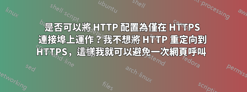 是否可以將 HTTP 配置為僅在 HTTPS 連接埠上運作？我不想將 HTTP 重定向到 HTTPS，這樣我就可以避免一次網頁呼叫 