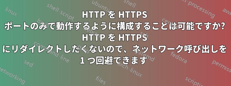 HTTP を HTTPS ポートのみで動作するように構成することは可能ですか? HTTP を HTTPS にリダイレクトしたくないので、ネットワーク呼び出しを 1 つ回避できます 