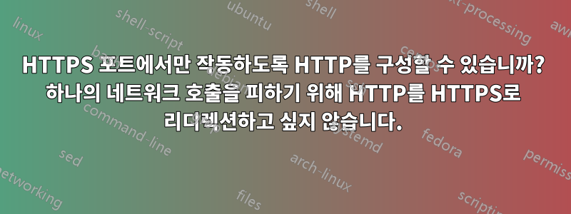 HTTPS 포트에서만 작동하도록 HTTP를 구성할 수 있습니까? 하나의 네트워크 호출을 피하기 위해 HTTP를 HTTPS로 리디렉션하고 싶지 않습니다.