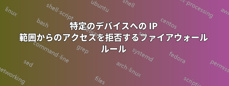 特定のデバイスへの IP 範囲からのアクセスを拒否するファイアウォール ルール