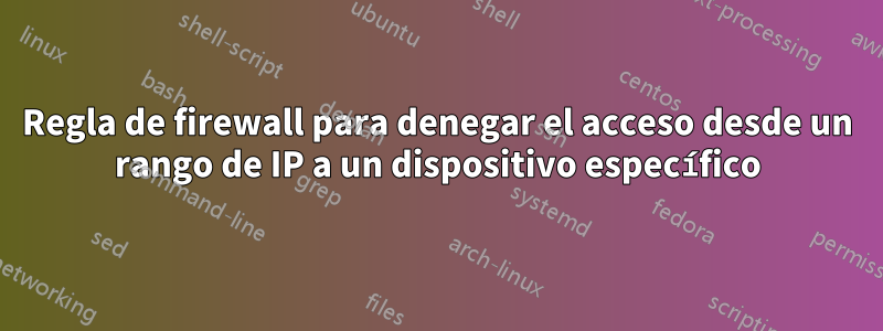 Regla de firewall para denegar el acceso desde un rango de IP a un dispositivo específico