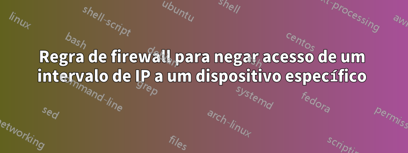 Regra de firewall para negar acesso de um intervalo de IP a um dispositivo específico