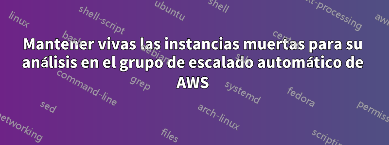 Mantener vivas las instancias muertas para su análisis en el grupo de escalado automático de AWS