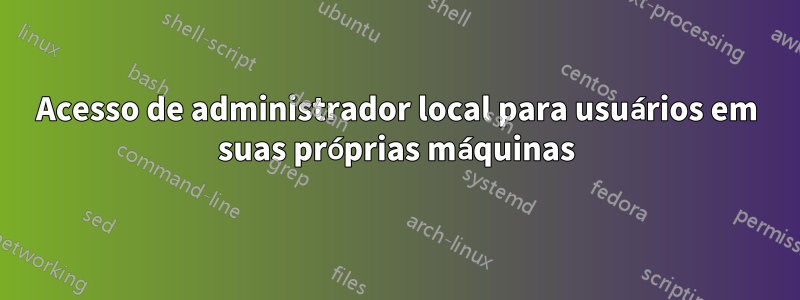 Acesso de administrador local para usuários em suas próprias máquinas