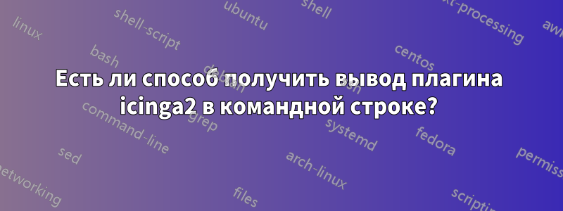 Есть ли способ получить вывод плагина icinga2 в командной строке?