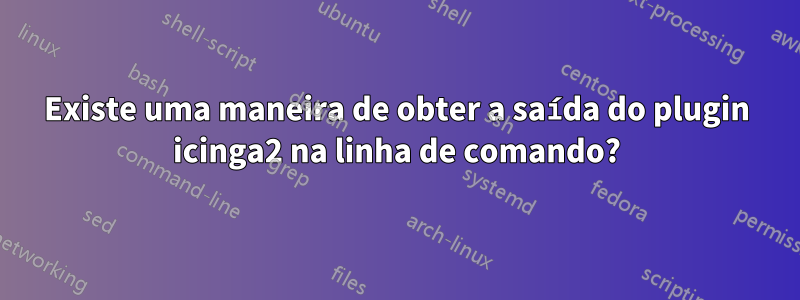 Existe uma maneira de obter a saída do plugin icinga2 na linha de comando?