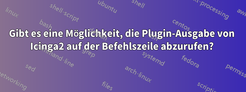 Gibt es eine Möglichkeit, die Plugin-Ausgabe von Icinga2 auf der Befehlszeile abzurufen?